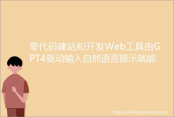 零代码建站和开发Web工具由GPT4驱动输入自然语言提示就能搞定
